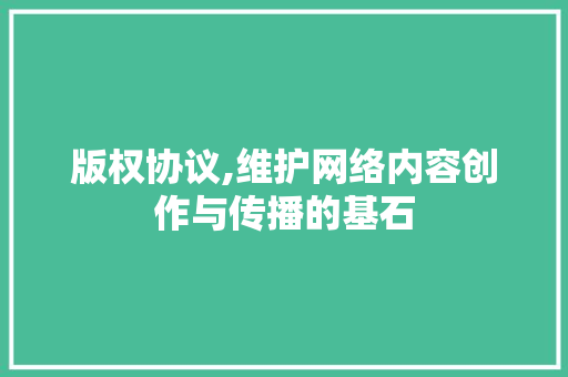 版权协议,维护网络内容创作与传播的基石