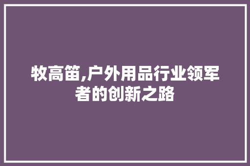 牧高笛,户外用品行业领军者的创新之路