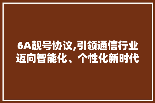 6A靓号协议,引领通信行业迈向智能化、个性化新时代