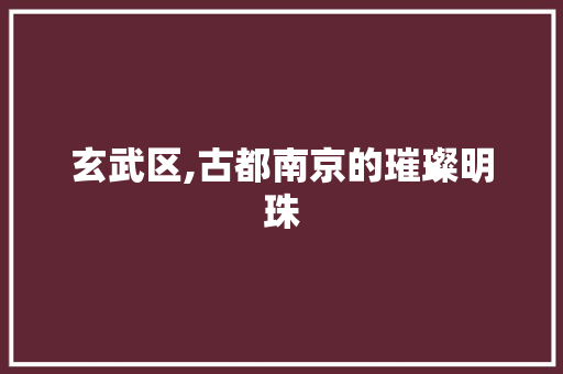 玄武区,古都南京的璀璨明珠