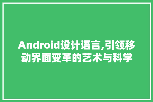 Android设计语言,引领移动界面变革的艺术与科学