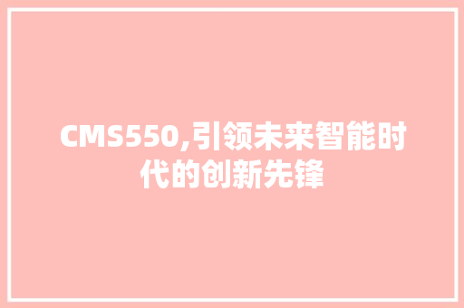 CMS550,引领未来智能时代的创新先锋