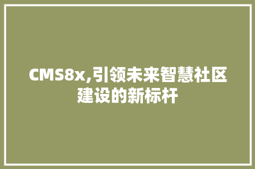 CMS8x,引领未来智慧社区建设的新标杆