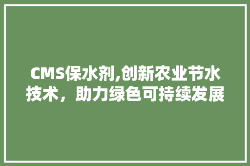 CMS保水剂,创新农业节水技术，助力绿色可持续发展