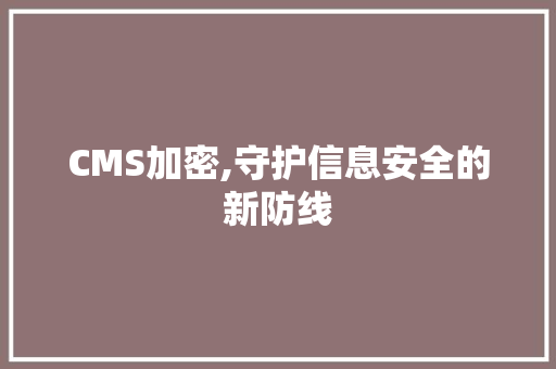 CMS加密,守护信息安全的新防线