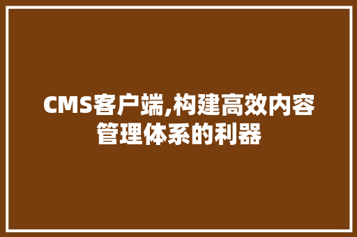 CMS客户端,构建高效内容管理体系的利器