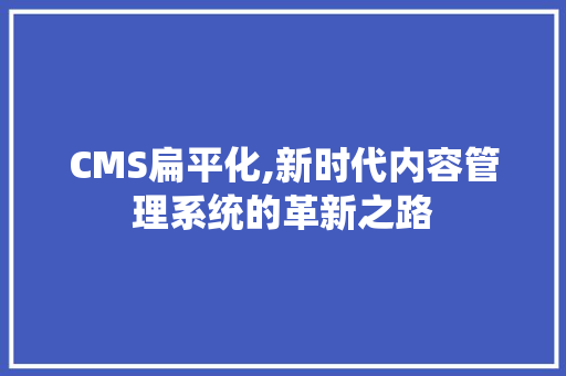 CMS扁平化,新时代内容管理系统的革新之路