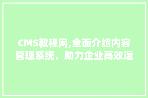 CMS教程网,全面介绍内容管理系统，助力企业高效运营