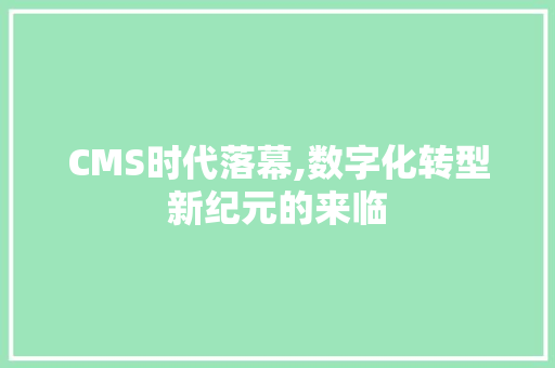 CMS时代落幕,数字化转型新纪元的来临