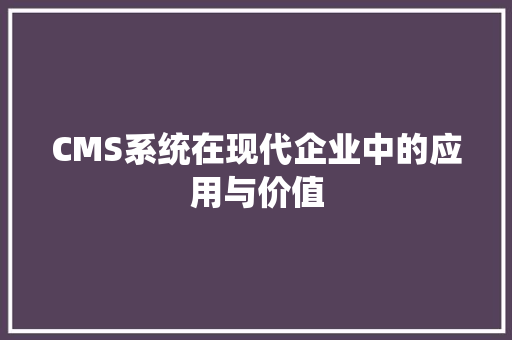 CMS系统在现代企业中的应用与价值