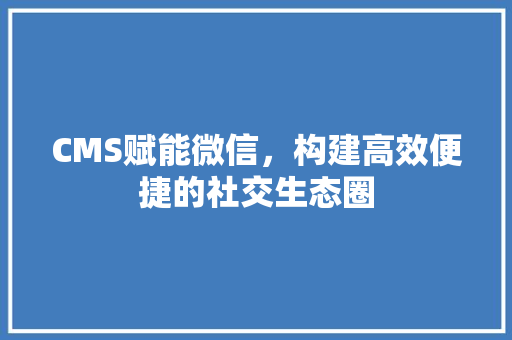 CMS赋能微信，构建高效便捷的社交生态圈 WordPress教程