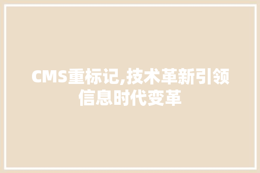 CMS重标记,技术革新引领信息时代变革