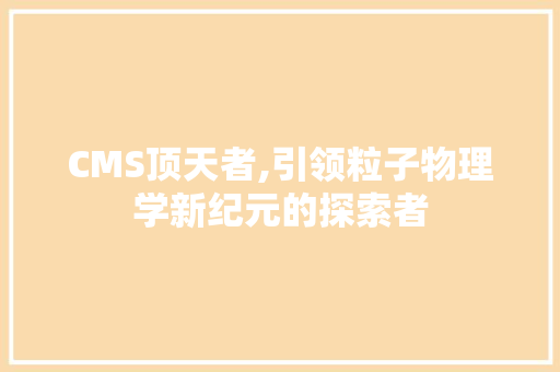 CMS顶天者,引领粒子物理学新纪元的探索者