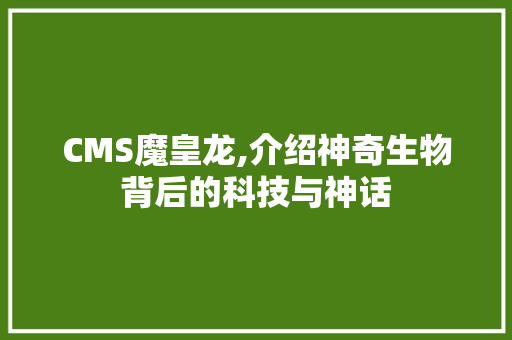 CMS魔皇龙,介绍神奇生物背后的科技与神话 Web前端