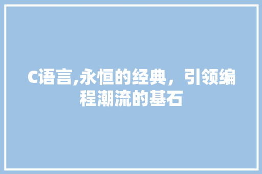 C语言,永恒的经典，引领编程潮流的基石