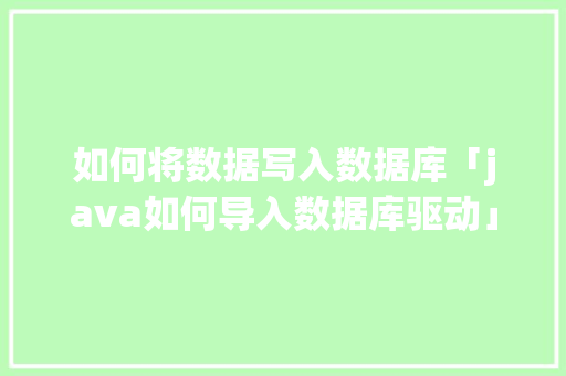 如何将数据写入数据库「java如何导入数据库驱动」 建站教程