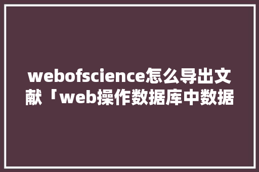 webofscience怎么导出文献「web操作数据库中数据的步骤」 建站教程