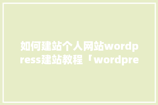 如何建站个人网站wordpress建站教程「wordpress可以放视频吗」 友链在线