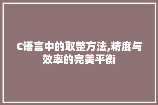 C语言中的取整方法,精度与效率的完美平衡