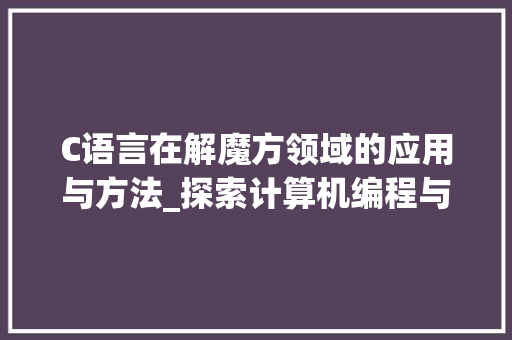 C语言在解魔方领域的应用与方法_探索计算机编程与智力游戏的完美融合 建站教程