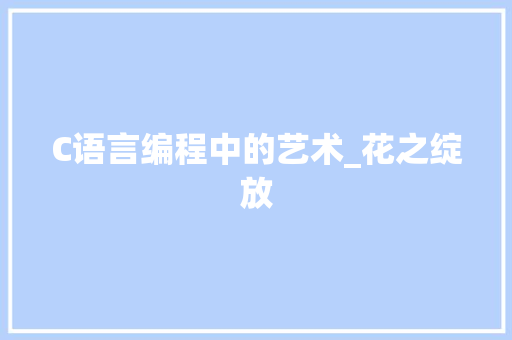 C语言编程中的艺术_花之绽放 友链在线