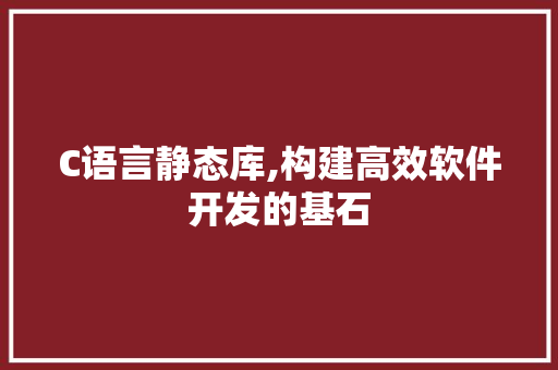 C语言静态库,构建高效软件开发的基石