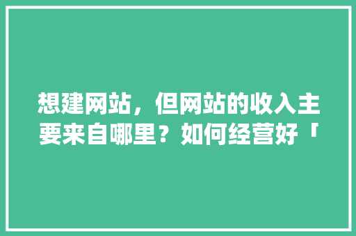 想建网站，但网站的收入主要来自哪里？如何经营好「wordpress做多语言企业网站」 建站教程