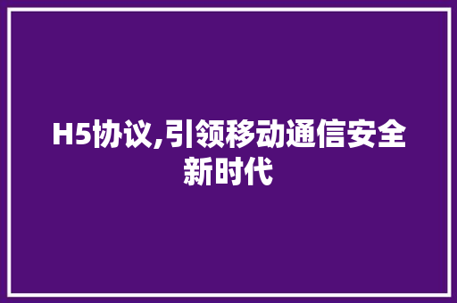 H5协议,引领移动通信安全新时代