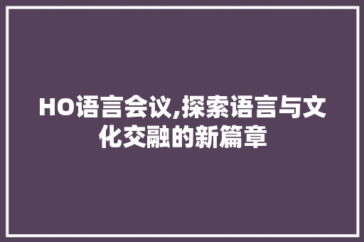 HO语言会议,探索语言与文化交融的新篇章