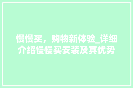 慢慢买，购物新体验_详细介绍慢慢买安装及其优势