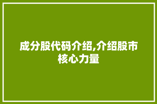 成分股代码介绍,介绍股市核心力量