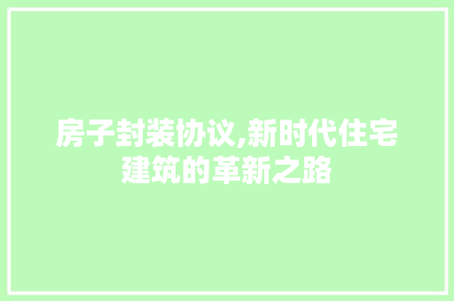 房子封装协议,新时代住宅建筑的革新之路