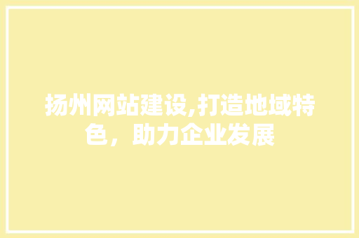 扬州网站建设,打造地域特色，助力企业发展