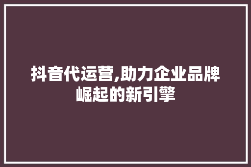 抖音代运营,助力企业品牌崛起的新引擎 服务器/数据库