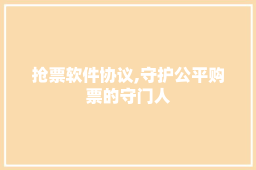 抢票软件协议,守护公平购票的守门人