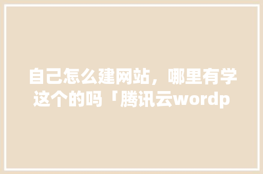 自己怎么建网站，哪里有学这个的吗「腾讯云wordpress建站」 Web前端