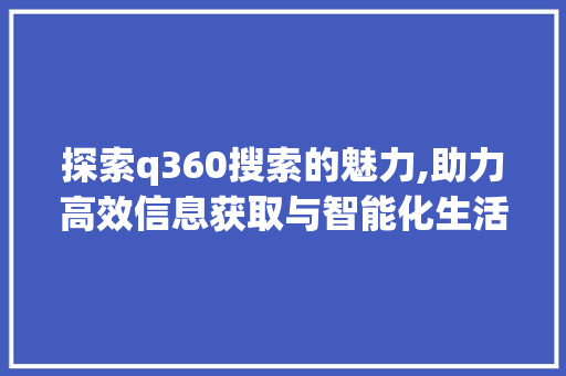 探索q360搜索的魅力,助力高效信息获取与智能化生活