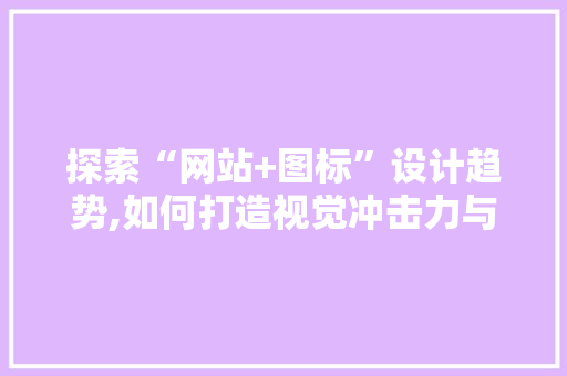 探索“网站+图标”设计趋势,如何打造视觉冲击力与品牌形象的完美融合