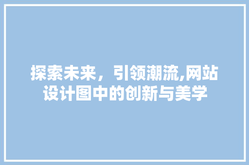 探索未来，引领潮流,网站设计图中的创新与美学 SEO教程