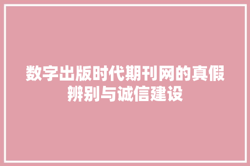 数字出版时代期刊网的真假辨别与诚信建设