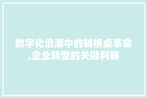 数字化浪潮中的转换桌革命,企业转型的关键利器 Web前端