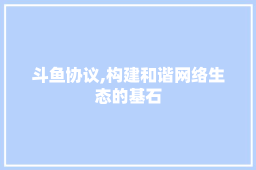 斗鱼协议,构建和谐网络生态的基石
