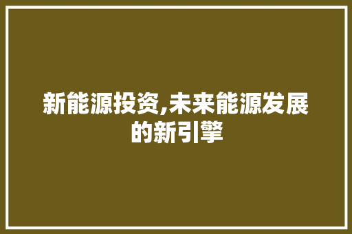 新能源投资,未来能源发展的新引擎