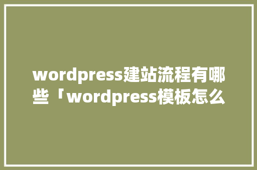 wordpress建站流程有哪些「wordpress模板怎么用」 SEO教程