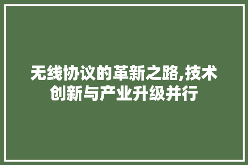 无线协议的革新之路,技术创新与产业升级并行