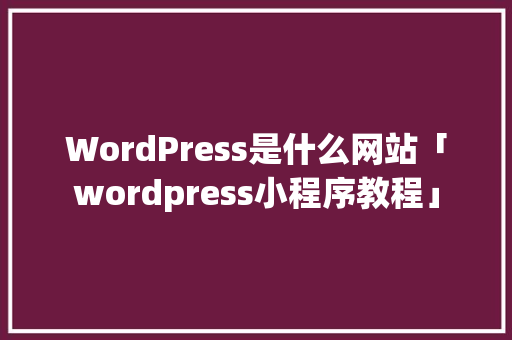 WordPress是什么网站「wordpress小程序教程」 友链在线