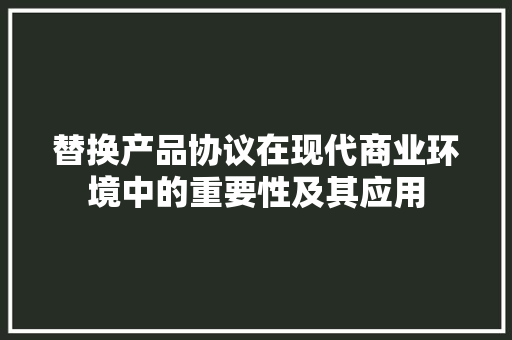 替换产品协议在现代商业环境中的重要性及其应用 SEO教程