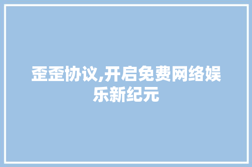 歪歪协议,开启免费网络娱乐新纪元