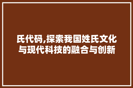 氏代码,探索我国姓氏文化与现代科技的融合与创新