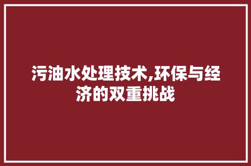 污油水处理技术,环保与经济的双重挑战